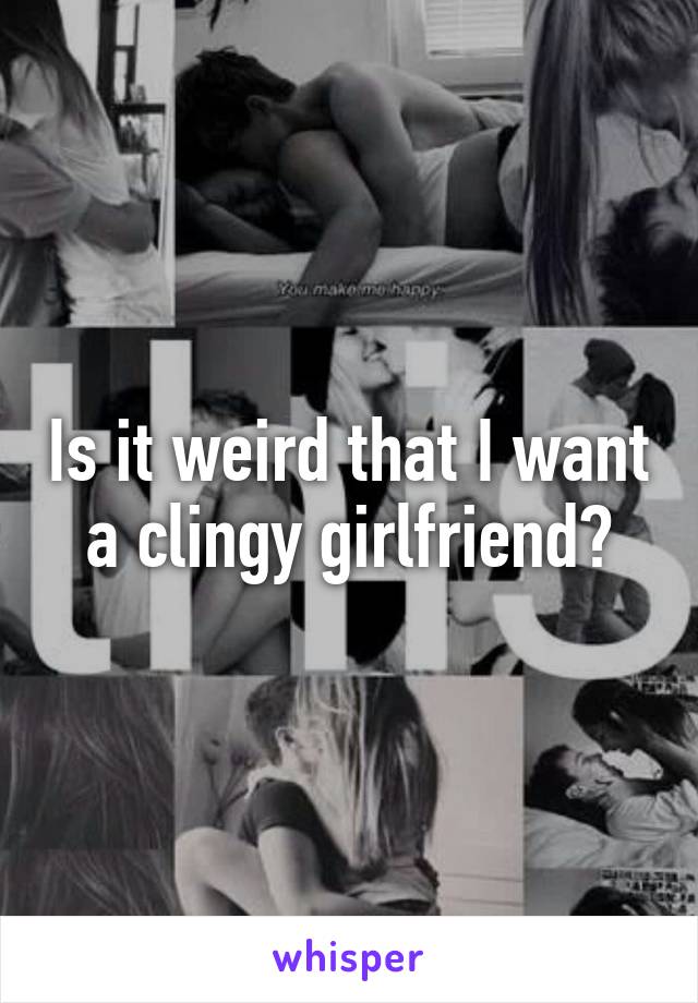 Is it weird that I want a clingy girlfriend?