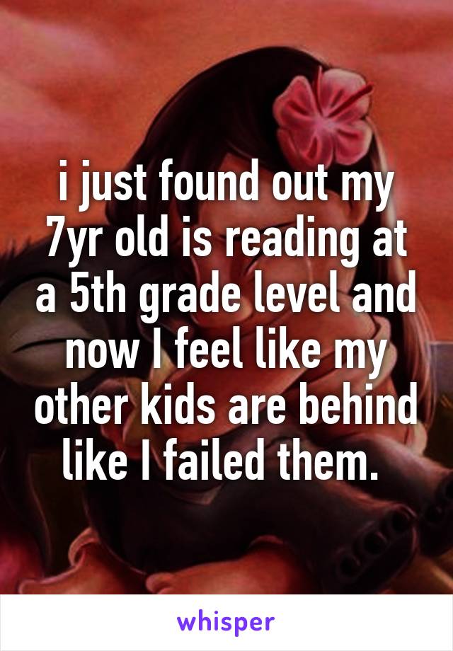 i just found out my 7yr old is reading at a 5th grade level and now I feel like my other kids are behind like I failed them. 