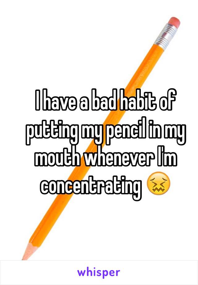 I have a bad habit of putting my pencil in my mouth whenever I'm concentrating 😖