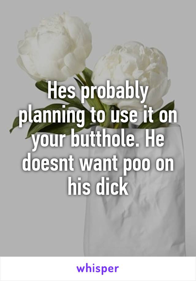 Hes probably planning to use it on your butthole. He doesnt want poo on his dick