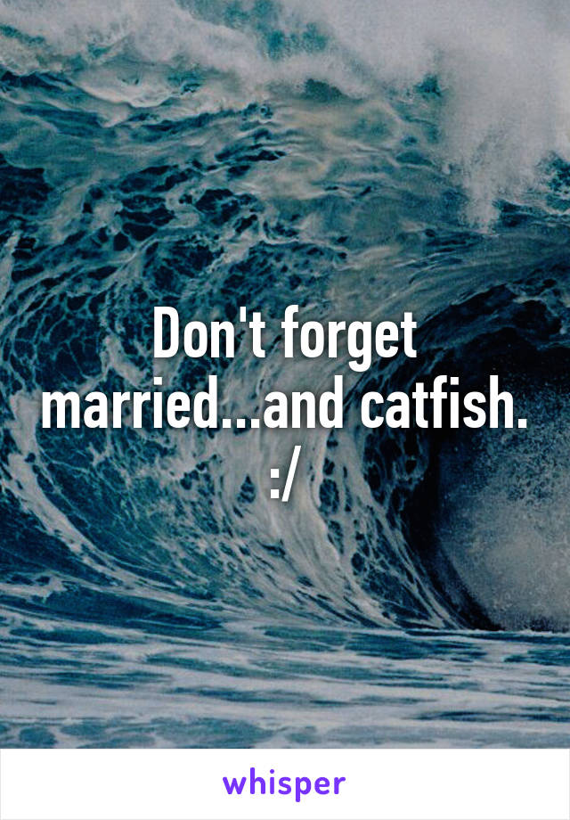 Don't forget married...and catfish. :/