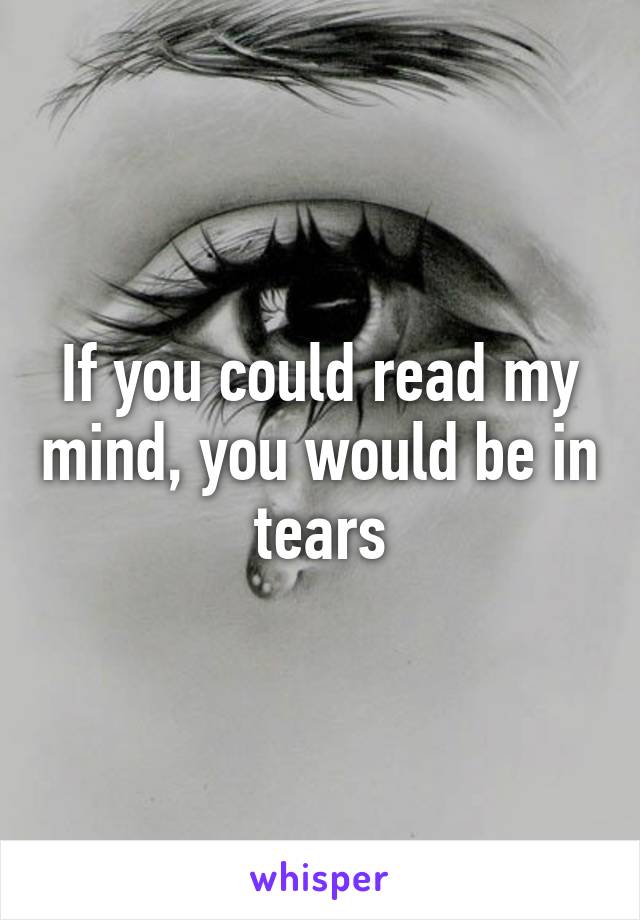 If you could read my mind, you would be in tears