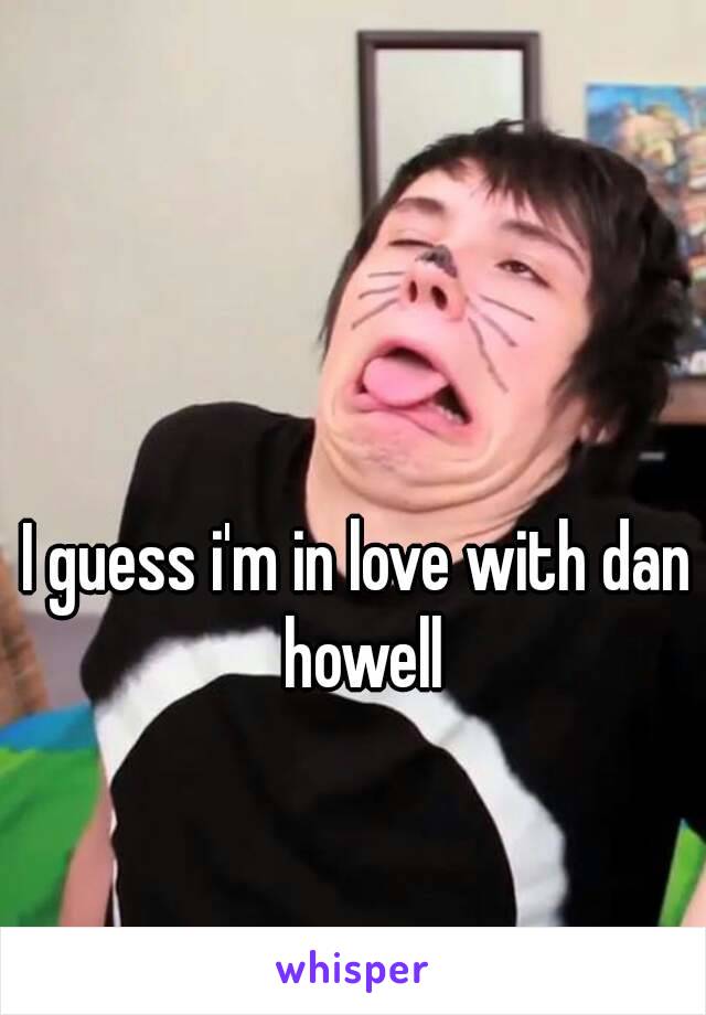 I guess i'm in love with dan howell