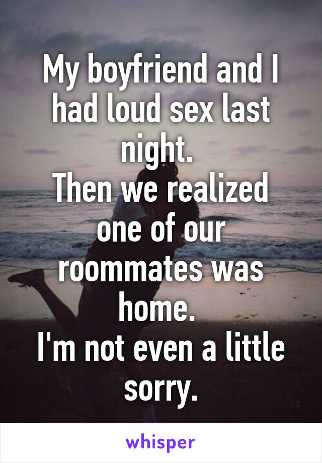 My boyfriend and I had loud sex last night. 
Then we realized one of our roommates was home. 
I'm not even a little sorry.