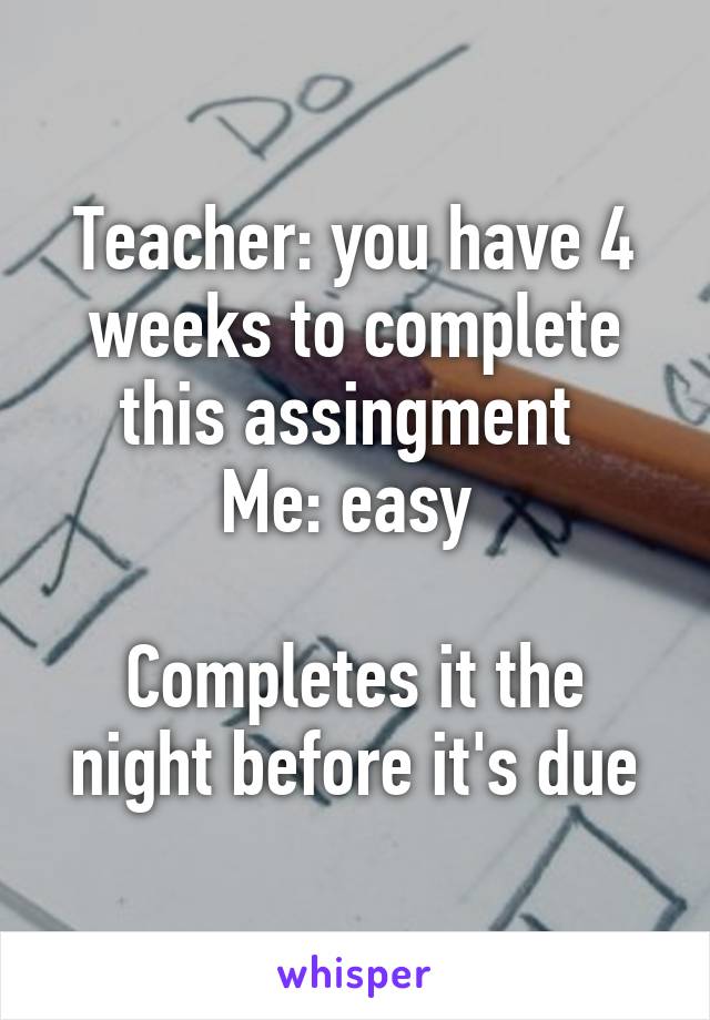 Teacher: you have 4 weeks to complete this assingment 
Me: easy 

Completes it the night before it's due