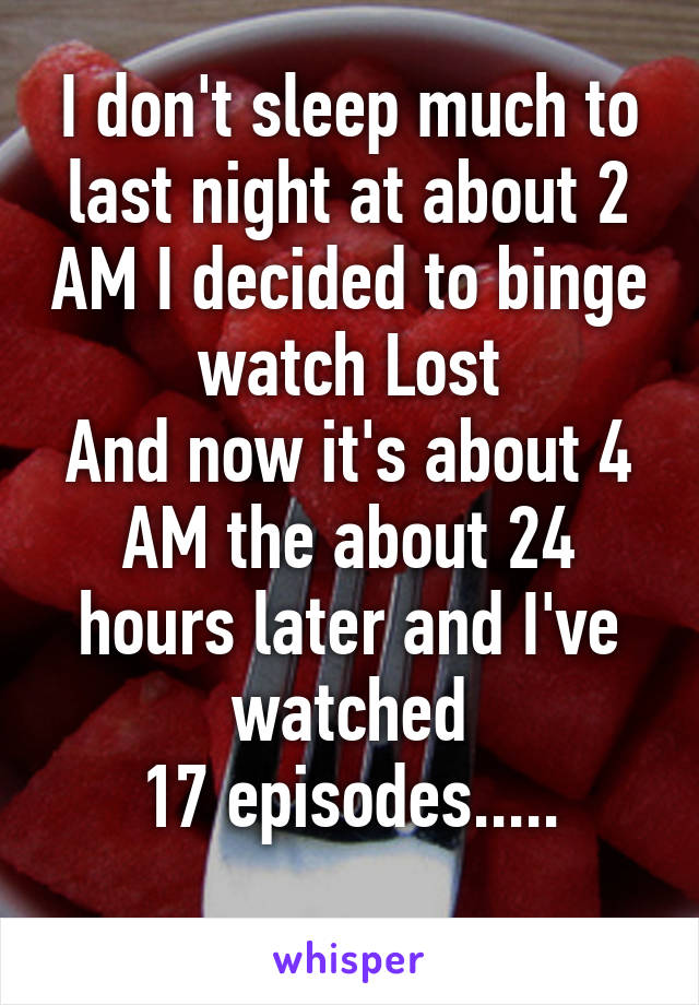 I don't sleep much to last night at about 2 AM I decided to binge watch Lost
And now it's about 4 AM the about 24 hours later and I've watched
17 episodes.....
