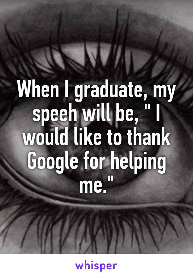 When I graduate, my speeh will be, " I would like to thank Google for helping me."