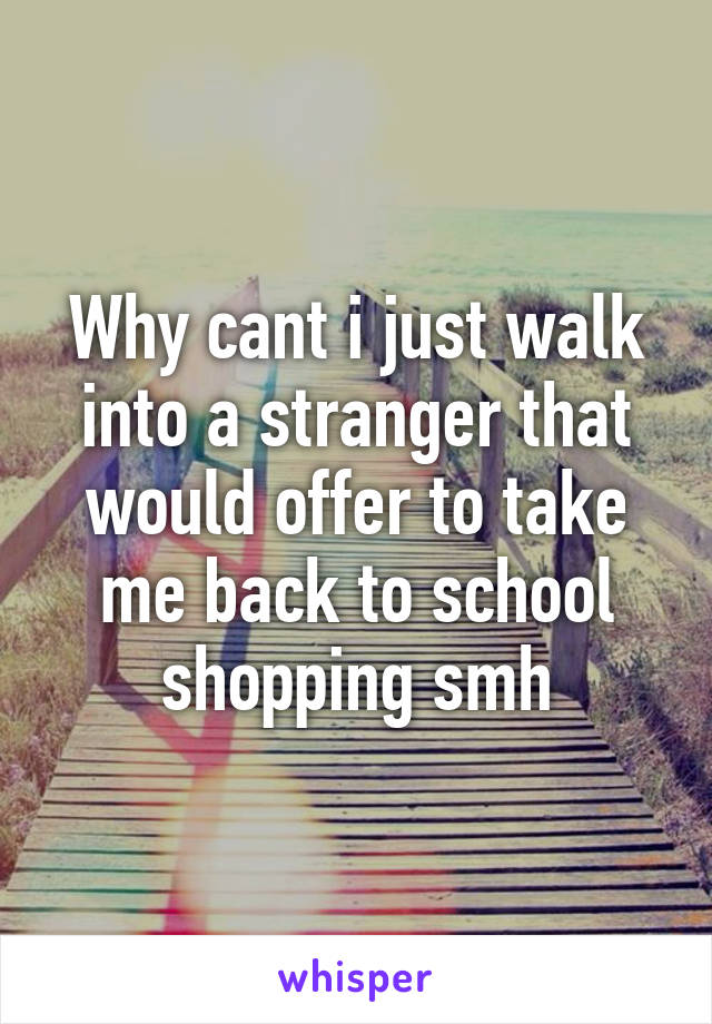 Why cant i just walk into a stranger that would offer to take me back to school shopping smh