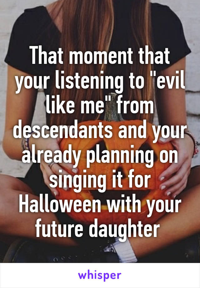 That moment that your listening to "evil like me" from descendants and your already planning on singing it for Halloween with your future daughter 