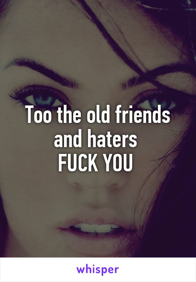 Too the old friends and haters 
FUCK YOU 