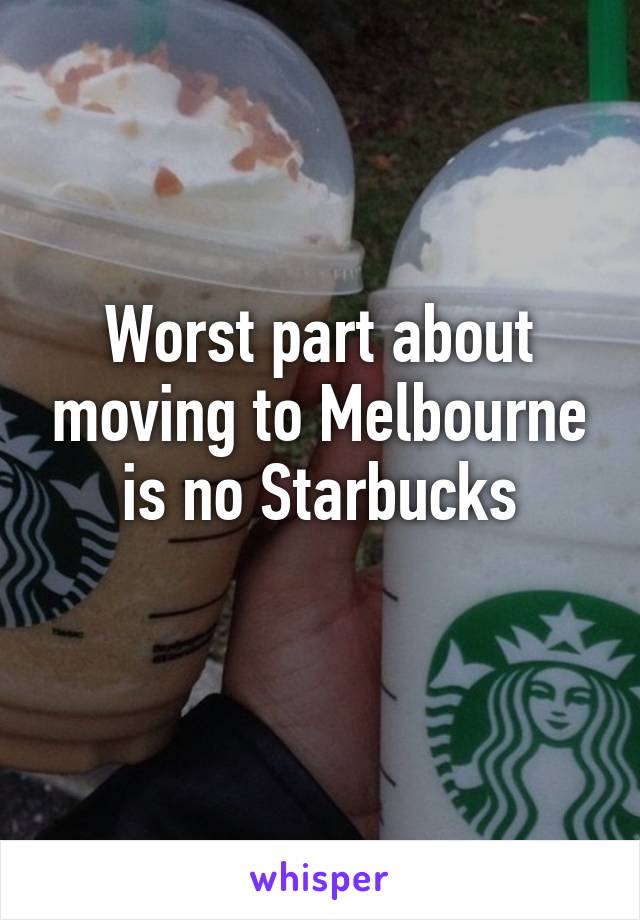 Worst part about moving to Melbourne is no Starbucks
