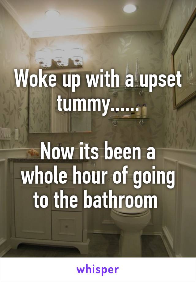 Woke up with a upset tummy......

Now its been a whole hour of going to the bathroom 