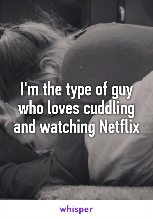 I'm the type of guy who loves cuddling and watching Netflix