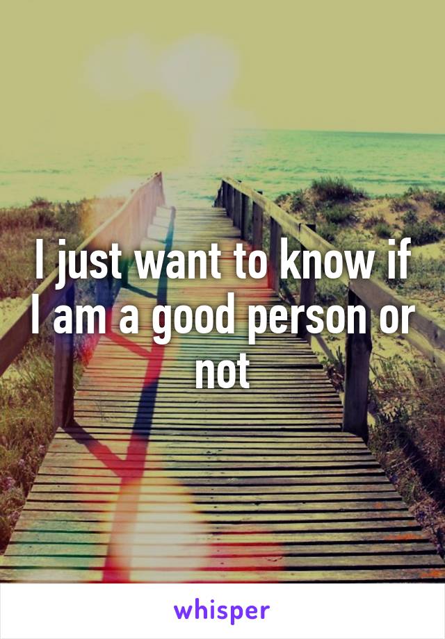 I just want to know if I am a good person or not