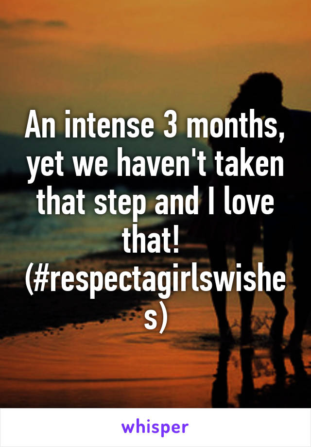 An intense 3 months, yet we haven't taken that step and I love that! 
(#respectagirlswishes)