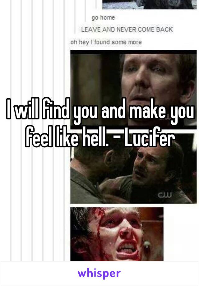 I will find you and make you feel like hell. - Lucifer