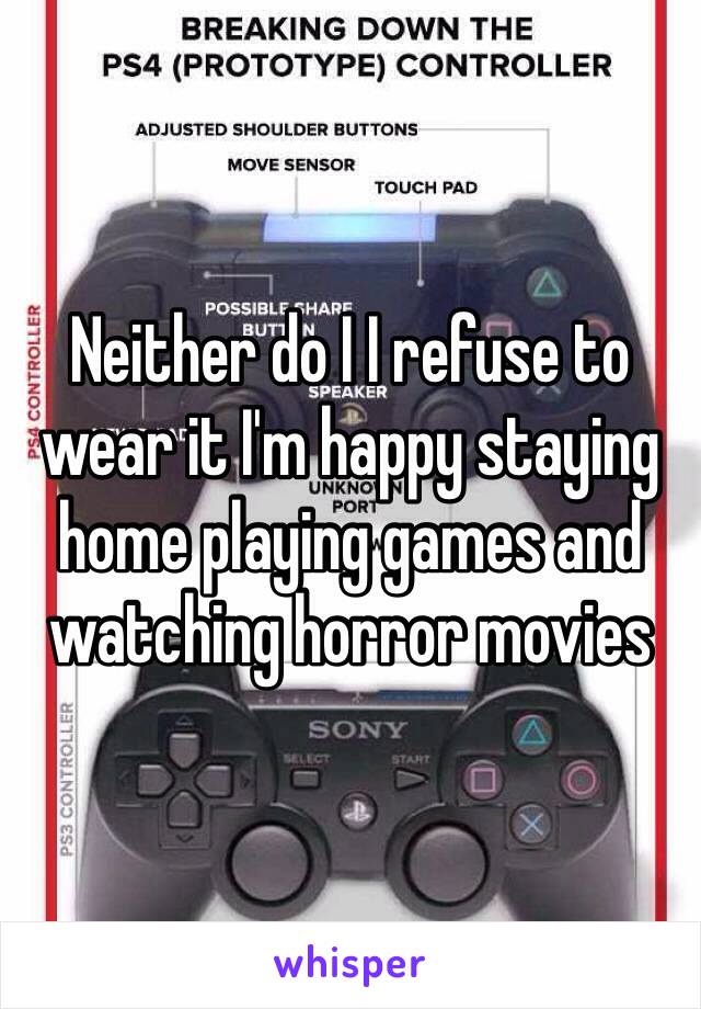 Neither do I I refuse to wear it I'm happy staying  home playing games and watching horror movies 