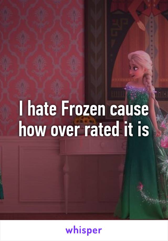 I hate Frozen cause how over rated it is