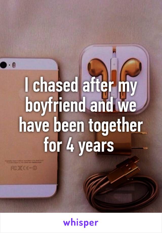 I chased after my boyfriend and we have been together for 4 years 