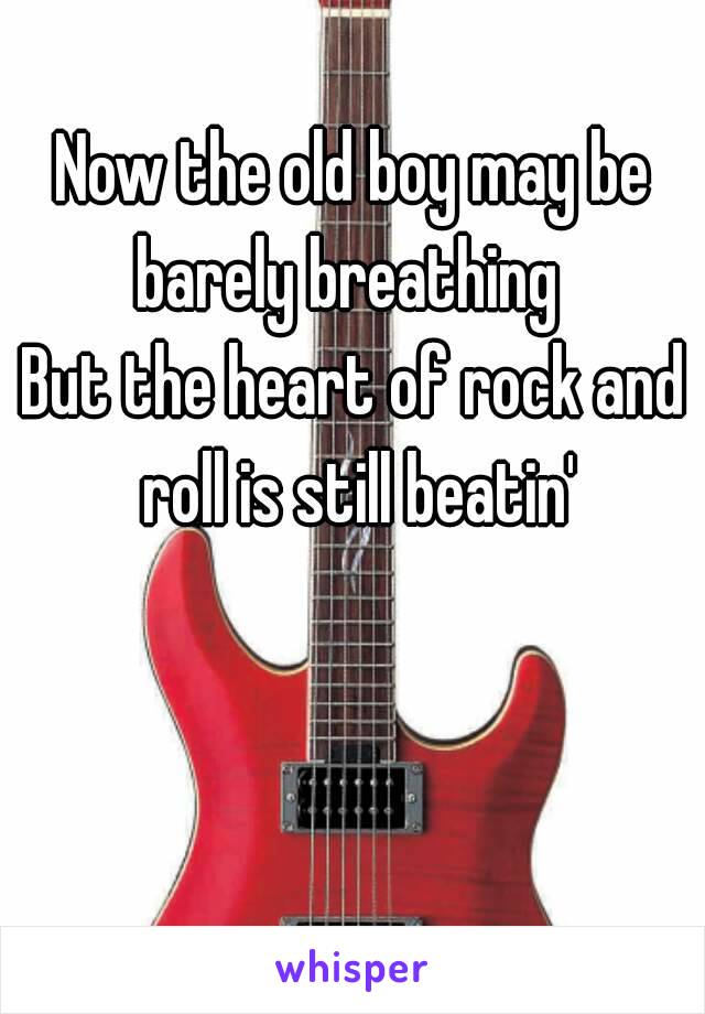 Now the old boy may be barely breathing 
But the heart of rock and roll is still beatin'