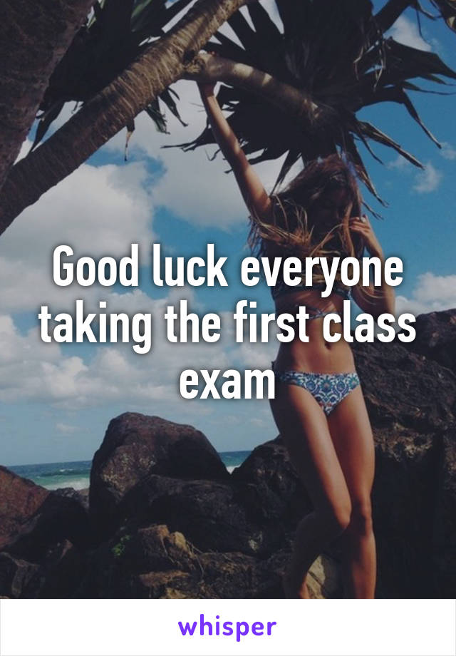 Good luck everyone taking the first class exam