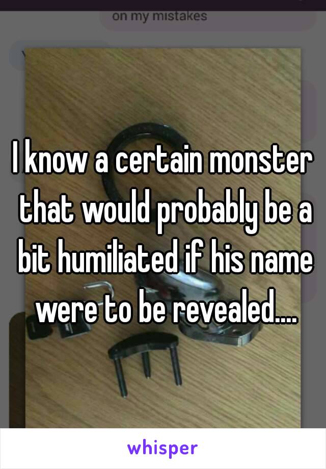 I know a certain monster that would probably be a bit humiliated if his name were to be revealed....