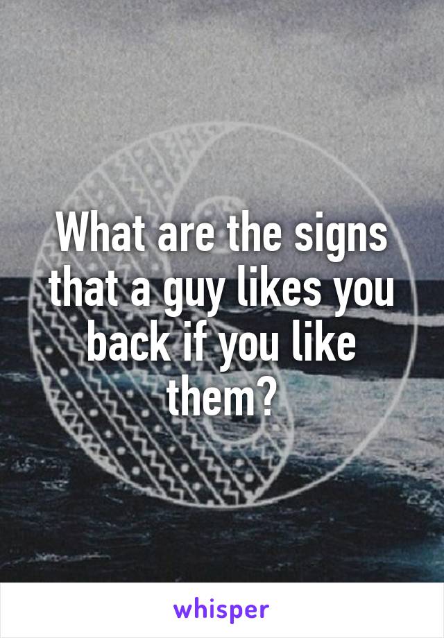 What are the signs that a guy likes you back if you like them?