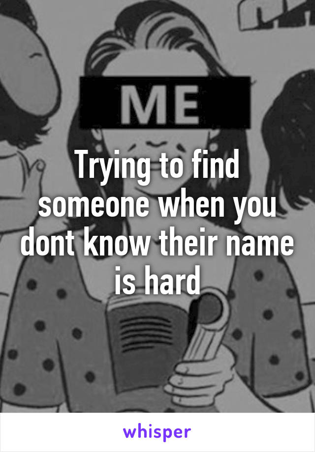 Trying to find someone when you dont know their name is hard