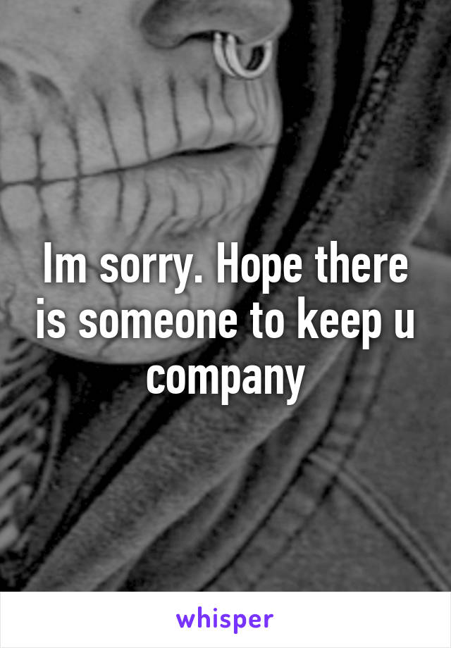 Im sorry. Hope there is someone to keep u company