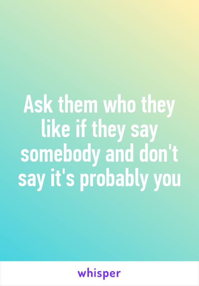 Ask them who they like if they say somebody and don't say it's probably you