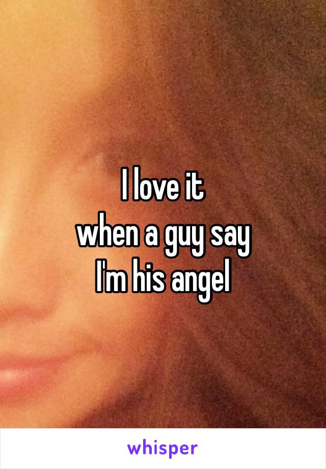 I love it 
when a guy say 
I'm his angel