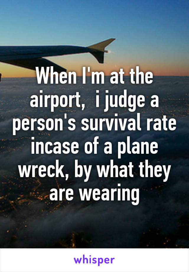 When I'm at the airport,  i judge a person's survival rate incase of a plane wreck, by what they are wearing