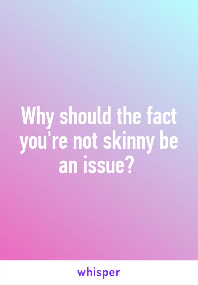 Why should the fact you're not skinny be an issue? 