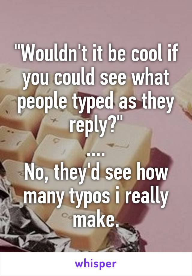 "Wouldn't it be cool if you could see what people typed as they reply?"
....
No, they'd see how many typos i really make.