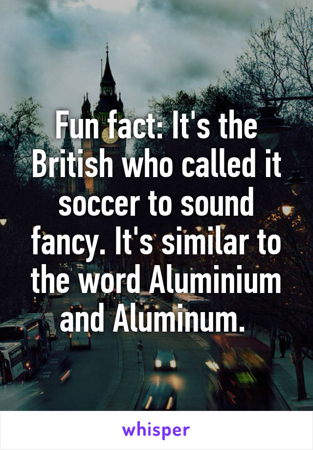 Fun fact: It's the British who called it soccer to sound fancy. It's similar to the word Aluminium and Aluminum. 