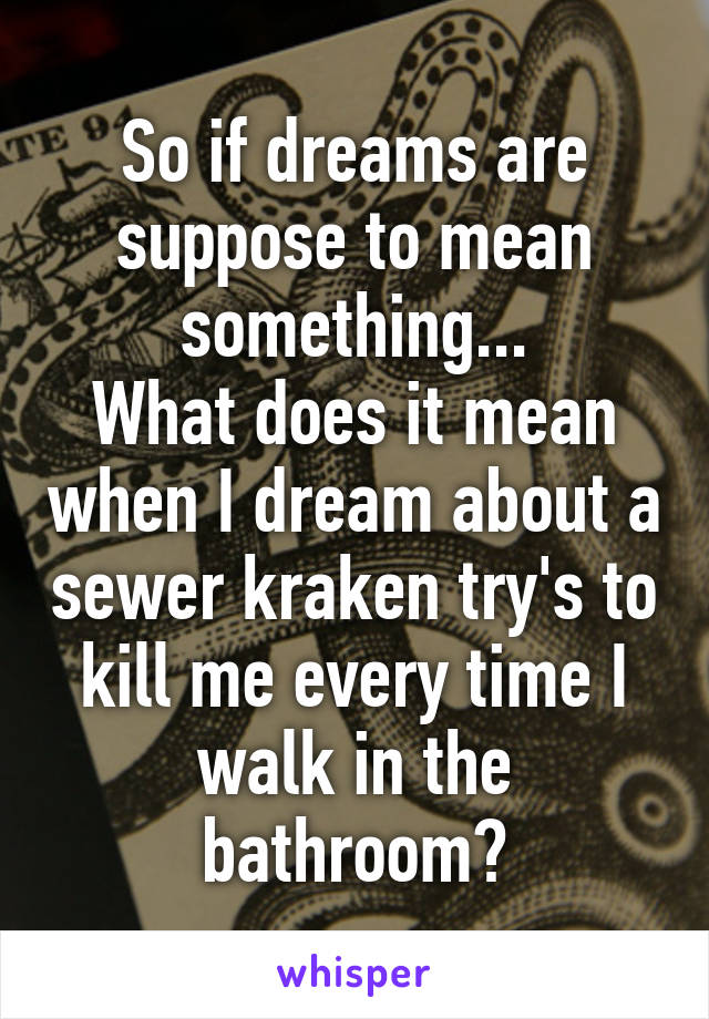 So if dreams are suppose to mean something...
What does it mean when I dream about a sewer kraken try's to kill me every time I walk in the bathroom?