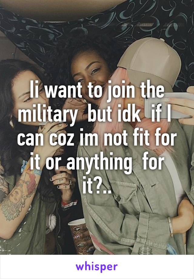 Ii want to join the military  but idk  if I  can coz im not fit for it or anything  for it?..