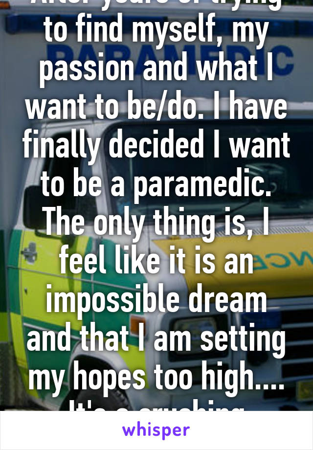 After years of trying to find myself, my passion and what I want to be/do. I have finally decided I want to be a paramedic. The only thing is, I feel like it is an impossible dream and that I am setting my hopes too high.... It's a crushing feeling!