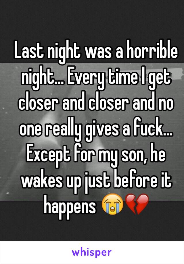 Last night was a horrible night... Every time I get closer and closer and no one really gives a fuck... Except for my son, he wakes up just before it happens 😭💔