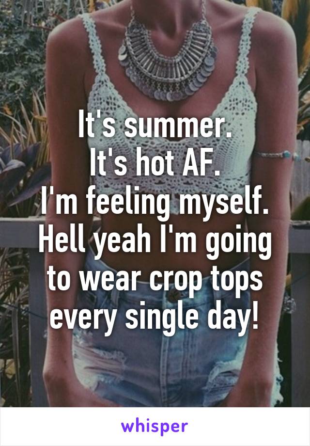 It's summer.
It's hot AF.
I'm feeling myself.
Hell yeah I'm going to wear crop tops every single day!