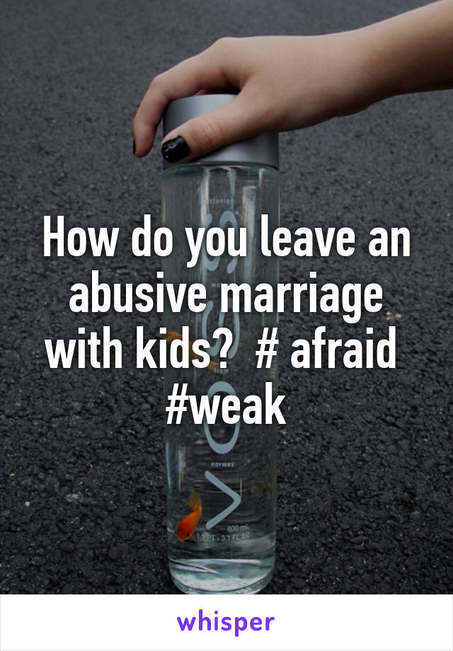 How do you leave an abusive marriage with kids?  # afraid  #weak