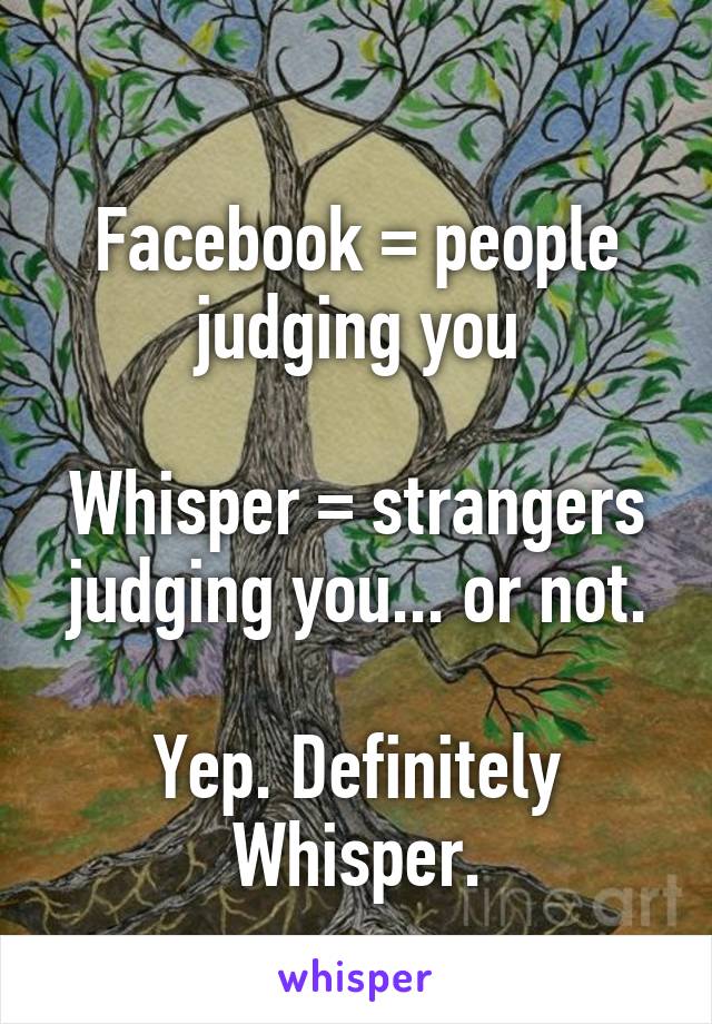 
Facebook = people judging you

Whisper = strangers judging you... or not.

Yep. Definitely Whisper.