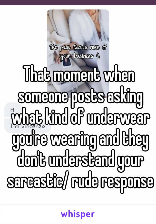 That moment when someone posts asking what kind of underwear you're wearing and they don't understand your sarcastic/ rude response