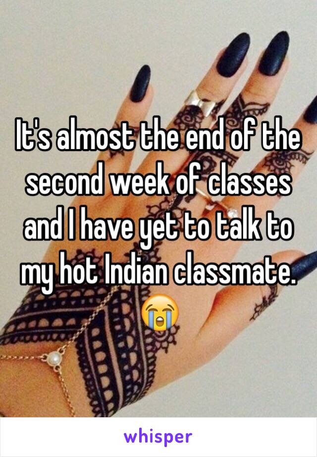 It's almost the end of the second week of classes and I have yet to talk to my hot Indian classmate. 😭