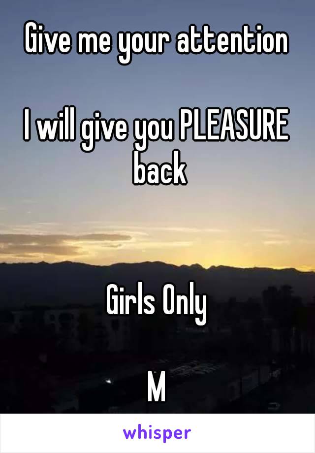 Give me your attention

I will give you PLEASURE back


Girls Only

M