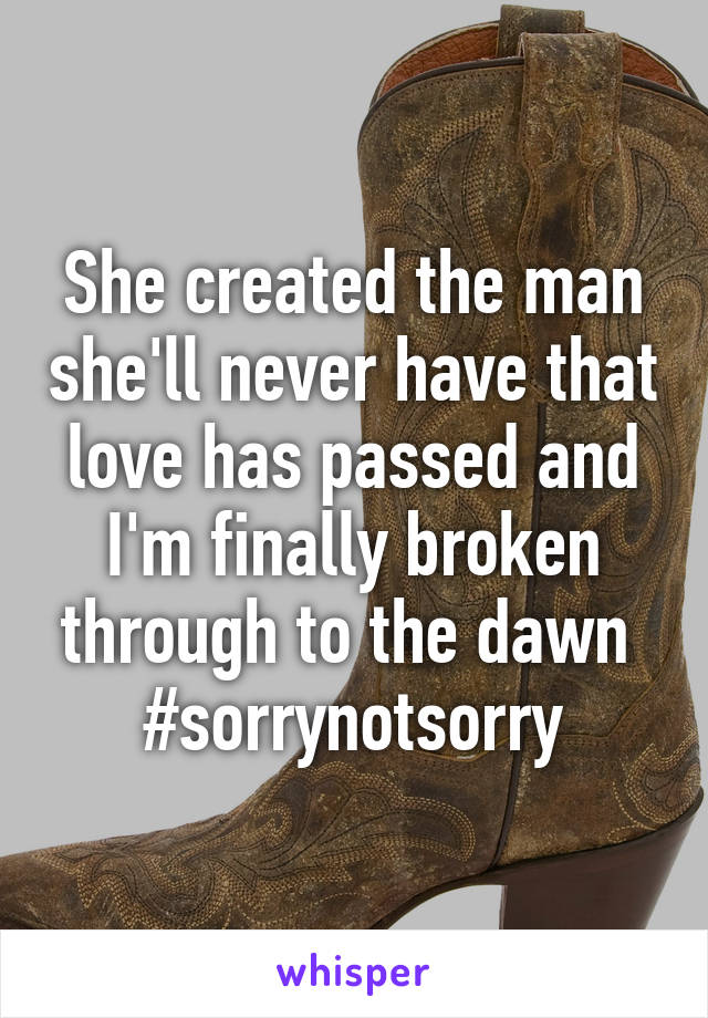 She created the man she'll never have that love has passed and I'm finally broken through to the dawn 
#sorrynotsorry