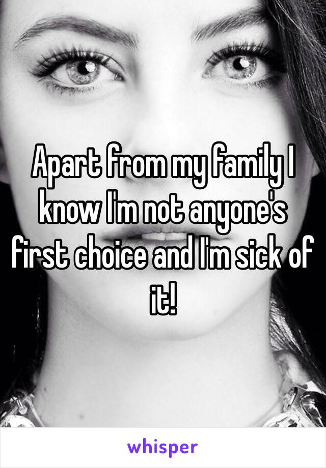 Apart from my family I know I'm not anyone's first choice and I'm sick of it!