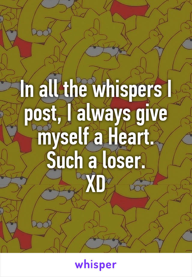 In all the whispers I post, I always give myself a Heart.
Such a loser.
XD