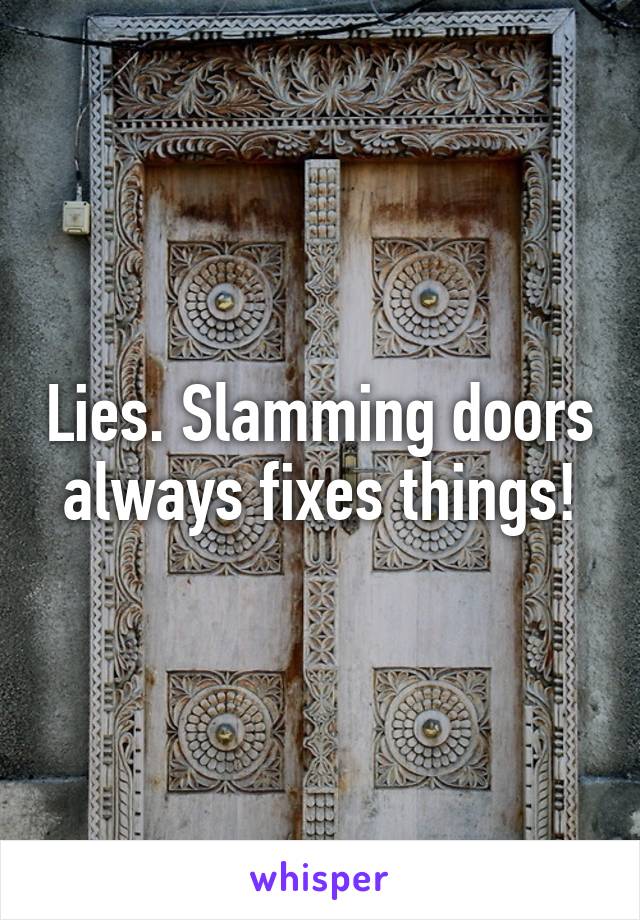 Lies. Slamming doors always fixes things!