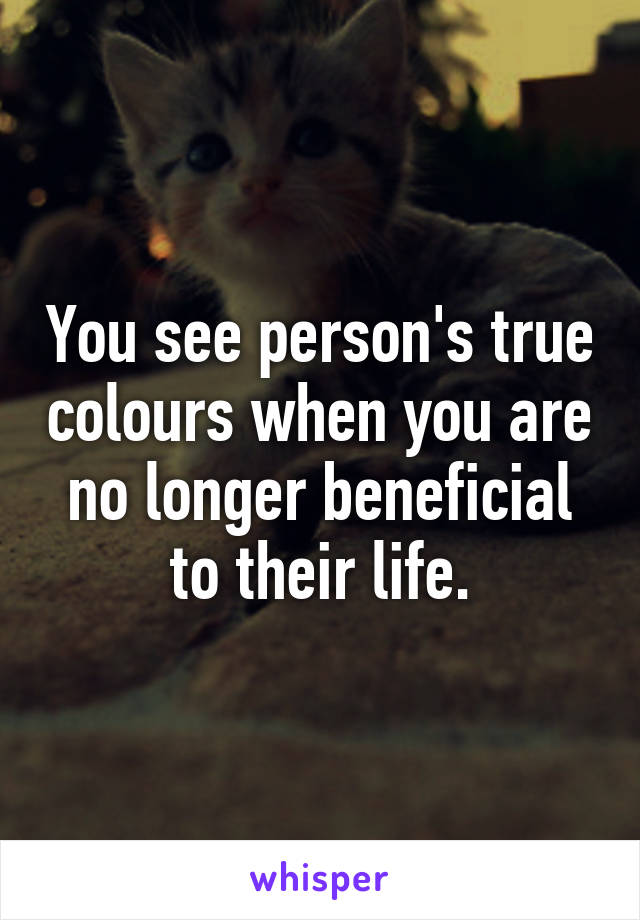 You see person's true colours when you are no longer beneficial to their life.